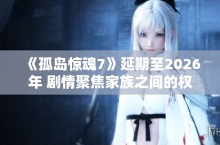 《孤岛惊魂7》延期至2026年 剧情聚焦家族之间的权力斗争与酋长之旅