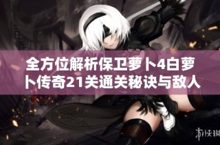 全方位解析保卫萝卜4白萝卜传奇21关通关秘诀与敌人击败策略分享
