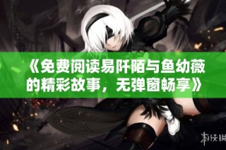《免费阅读易阡陌与鱼幼薇的精彩故事，无弹窗畅享》
