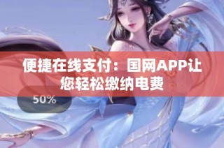 便捷在线支付：国网APP让您轻松缴纳电费