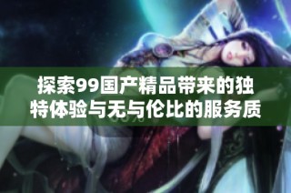 探索99国产精品带来的独特体验与无与伦比的服务质量