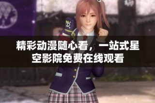 精彩动漫随心看，一站式星空影院免费在线观看