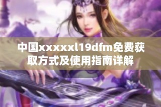中国xxxxxl19dfm免费获取方式及使用指南详解