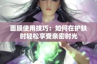 面膜使用技巧：如何在护肤时轻松享受亲密时光