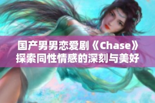 国产男男恋爱剧《Chase》探索同性情感的深刻与美好