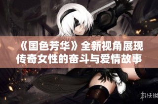 《国色芳华》全新视角展现传奇女性的奋斗与爱情故事
