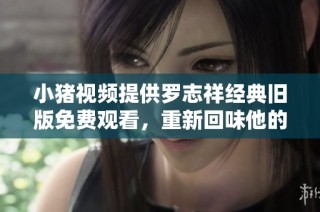 小猪视频提供罗志祥经典旧版免费观看，重新回味他的精彩表现