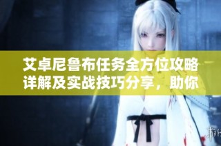 艾卓尼鲁布任务全方位攻略详解及实战技巧分享，助你轻松完成挑战
