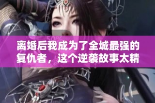 离婚后我成为了全城最强的复仇者，这个逆袭故事太精彩了