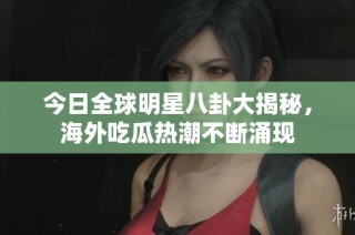 今日全球明星八卦大揭秘，海外吃瓜热潮不断涌现