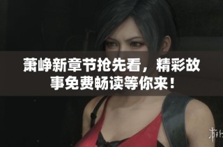 萧峥新章节抢先看，精彩故事免费畅读等你来！