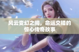 风云变幻之间，命运交错的惊心传奇故事