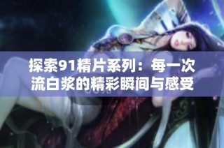 探索91精片系列：每一次流白浆的精彩瞬间与感受