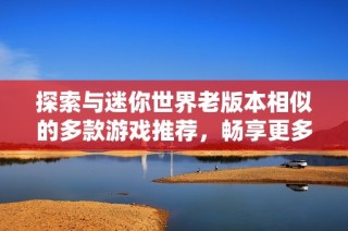 探索与迷你世界老版本相似的多款游戏推荐，畅享更多趣味体验
