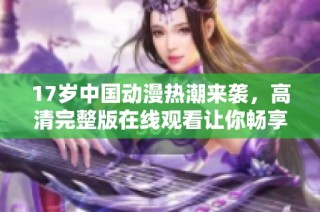 17岁中国动漫热潮来袭，高清完整版在线观看让你畅享无阻