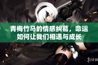 青梅竹马的情感纠葛，命运如何让我们相遇与成长