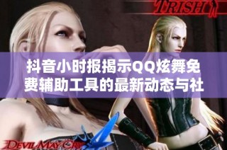 抖音小时报揭示QQ炫舞免费辅助工具的最新动态与社会反响