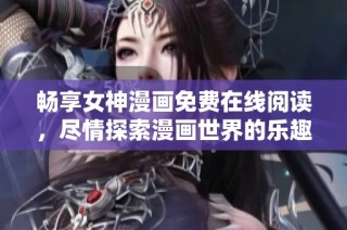 畅享女神漫画免费在线阅读，尽情探索漫画世界的乐趣