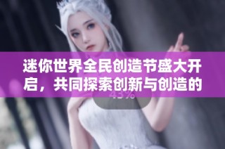 迷你世界全民创造节盛大开启，共同探索创新与创造的新天地