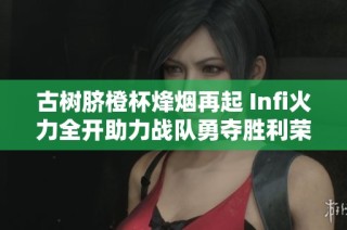古树脐橙杯烽烟再起 Infi火力全开助力战队勇夺胜利荣耀
