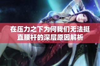 在压力之下为何我们无法挺直腰杆的深层原因解析