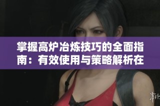 掌握高炉冶炼技巧的全面指南：有效使用与策略解析在我的世界中提升效率