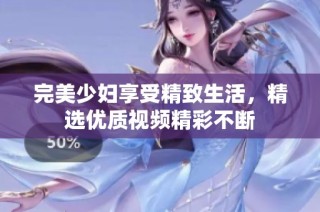 完美少妇享受精致生活，精选优质视频精彩不断