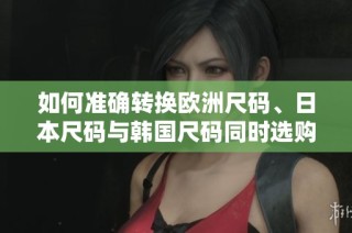 如何准确转换欧洲尺码、日本尺码与韩国尺码同时选购指南