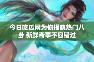 今日吃瓜网为你揭晓热门八卦 新鲜奇事不容错过