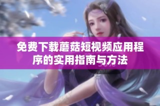 免费下载蘑菇短视频应用程序的实用指南与方法