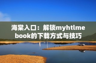 海棠入口：解锁myhtlmebook的下载方式与技巧