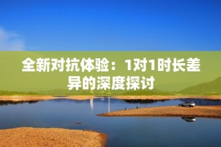 全新对抗体验：1对1时长差异的深度探讨