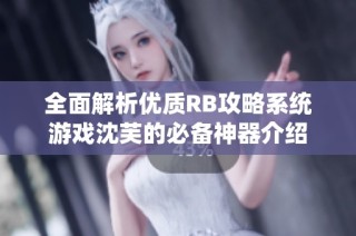 全面解析优质RB攻略系统游戏沈芙的必备神器介绍