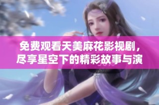 免费观看天美麻花影视剧，尽享星空下的精彩故事与演绎