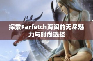 探索Farfetch海淘的无尽魅力与时尚选择
