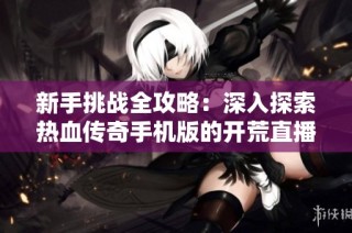 新手挑战全攻略：深入探索热血传奇手机版的开荒直播之旅