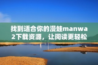 找到适合你的漫蛙manwa2下载资源，让阅读更轻松愉快