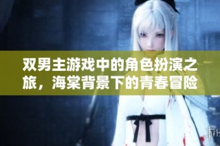 双男主游戏中的角色扮演之旅，海棠背景下的青春冒险