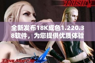 全新发布18K成色1.220.38软件，为您提供优质体验