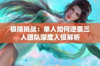 极限挑战：单人如何逆袭三人团队深度入侵解析