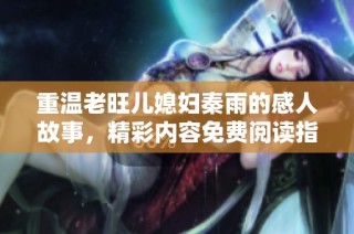 重温老旺儿媳妇秦雨的感人故事，精彩内容免费阅读指南