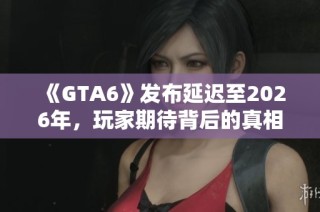 《GTA6》发布延迟至2026年，玩家期待背后的真相分析