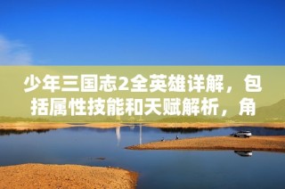 少年三国志2全英雄详解，包括属性技能和天赋解析，角色分析让你更了解他们