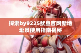 探索by9225鱿鱼官网新地址及使用指南揭秘