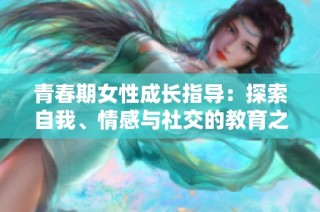 青春期女性成长指导：探索自我、情感与社交的教育之旅