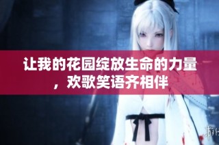 让我的花园绽放生命的力量，欢歌笑语齐相伴