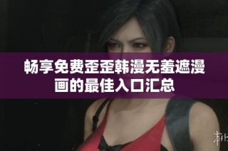 畅享免费歪歪韩漫无羞遮漫画的最佳入口汇总
