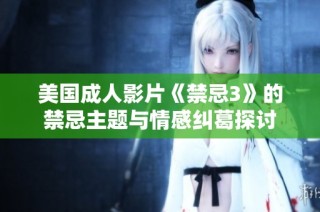 美国成人影片《禁忌3》的禁忌主题与情感纠葛探讨