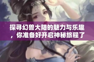 探寻幻兽大陆的魅力与乐趣，你准备好开启神秘旅程了吗