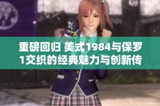 重磅回归 美式1984与保罗1交织的经典魅力与创新传承